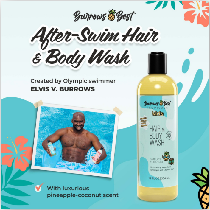 on the left olympian Elvis Burrows a holding a bottle of hair and body wash and bottle of lotion sitting in a float in a swimming pool. text reads Burrows Best After Swim hair and body wash created by olympic swimmer Elvis V Burrows. on the right a bottle of hair and body wash text reads Burrows best tropicals kids hair and body wash. Smelvis Freshly. Moisturizing ingredients pineapple and coconut scent